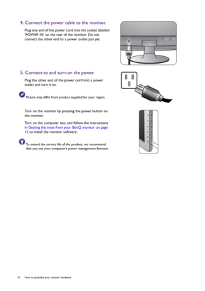 Page 1010  How to assemble your monitor hardware  
4. Connect the power cable to the monitor.
Plug one end of the power cord into the socket labelled 
‘POWER IN’ on the rear of the monitor. Do not 
connect the other end to a power outlet just yet. 
5. Connect-to and turn-on the power.
Plug the other end of the power cord into a power 
outlet and turn it on.
Picture may differ from product supplied for your region.
Turn on the monitor by pressing the power button on 
the monitor. 
Turn on the computer too, and...