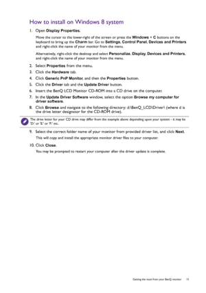 Page 15  15   Getting the most from your BenQ monitor
How to install on Windows 8 system
1.  Open Display Properties.
Move the cursor to the lower-right of the screen or press the Windows + C buttons on the 
keyboard to bring up the Charm bar. Go to Settings, Control Panel, Devices and Printers 
and right-click the name of your monitor from the menu.
Alternatively, right-click the desktop and select Personalize, Display, Devices and Printers, 
and right-click the name of your monitor from the menu.
2.  Select...