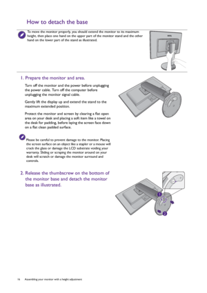 Page 1616  Assembling your monitor with a height adjustment 
How to detach the base
To move the monitor properly, you should extend the monitor to its maximum 
height, then place one hand on the upper part of the monitor stand and the other 
hand on the lower part of the stand as illustrated.
1. Prepare the monitor and area.
Turn off the monitor and the power before unplugging 
the power cable. Turn off the computer before 
unplugging the monitor signal cable.
Gently lift the display up and extend the stand to...