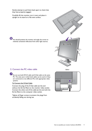 Page 9  9   How to assemble your monitor hardware (RL2450H)
Gently attempt to pull them back apart to check that 
they have properly engaged.
Carefully lift the monitor, turn it over and place it 
upright on its stand on a flat even surface.
You should position the monitor and angle the screen to 
minimize unwanted reflections from other light sources.
2. Connect the PC video cable
Do not use both DVI-D cable and D-Sub cable on the same 
PC. The only case in which both cables can be used is if they 
are...