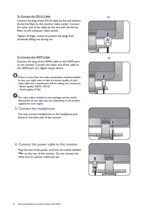 Page 1010  How to assemble your monitor hardware (RL2450H)  
To Connect the DVI-D Cable
Connect the plug of the DVI-D cable (at the end without 
the ferrite filter) to the monitor video socket. Connect 
the other end of the cable (at the end with the ferrite 
filter) to the computer video socket.
Tighten all finger screws to prevent the plugs from 
accidently falling out during use.
To Connect the HDMI Cable
Connect the plug of the HDMI cable to the HDMI port 
on the monitor. Connect the other end of the cable...