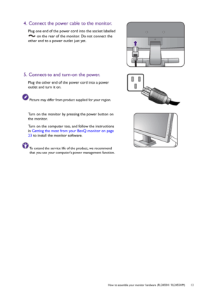 Page 13  13   How to assemble your monitor hardware (RL2450H / RL2455HM)
4. Connect the power cable to the monitor.
Plug one end of the power cord into the socket labelled 
 on the rear of the monitor. Do not connect the 
other end to a power outlet just yet. 
5. Connect-to and turn-on the power.
Plug the other end of the power cord into a power 
outlet and turn it on.
Picture may differ from product supplied for your region.
Turn on the monitor by pressing the power button on 
the monitor. 
Turn on the...