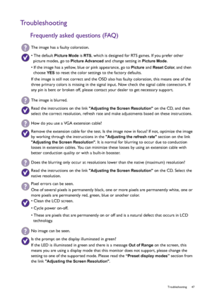 Page 47  47   Troubleshooting
Troubleshooting
Frequently asked questions (FAQ)
The image has a faulty coloration.
• The default Picture Mode is RTS, which is designed for RTS games. If you prefer other 
picture modes, go to 
Picture Advanced and change setting in Picture Mode.
• If the image has a yellow, blue or pink appearance, go to 
Picture and Reset Color, and then 
choose 
YES to reset the color settings to the factory defaults. 
If the image is still not correct and the OSD also has faulty coloration,...