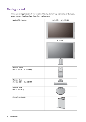 Page 66  Getting started  
Getting started
When unpacking please check you have the following items. If any are missing or damaged, 
please contact the place of purchase for a replacement.
 
BenQ LCD Monitor RL2450H / RL2455HM
RL2450HT
Monitor Stand
(for RL2450H / RL2455HM)
Monitor Base
(for RL2450H / RL2455HM)
Monitor Base
(for RL2450HT)
Quick Start Guide
 
 