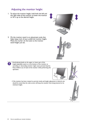 Page 1818  How to assemble your monitor hardware  
Adjusting the monitor height
1.  To adjust the monitor height, hold both the left and 
the right sides of the monitor to lower the monitor 
or lift it up to the desired height.
2.  On the monitor stand is an adjustment scale that 
helps keep track of your preferred monitor height. 
Move the marker on the scale to the monitor 
stand height just set.
• Avoid placing hands on the upper or lower part of the 
height-adjustable stand or at the bottom of the monitor,...