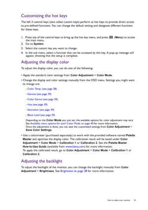 Page 33  33   How to adjust your monitor
Customizing the hot keys
The left 3 control keys (also called custom keys) perform as hot keys to provide direct access 
to pre-defined functions. You can change the default setting and designate different functions 
for these keys.
1.  Press any of the control keys to bring up the hot key menu, and press   (
Menu) to access 
the main menu.
2.  Go to 
System.
3.  Select the custom key you want to change.
4.  In the sub menu, select a function that can be accessed by this...