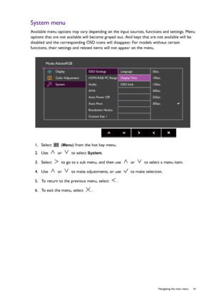 Page 41  41   Navigating the main menu
System menu
Available menu options may vary depending on the input sources, functions and settings. Menu 
options that are not available will become grayed out. And keys that are not available will be 
disabled and the corresponding OSD icons will disappear. For models without certain 
functions, their settings and related items will not appear on the menu.
1.  Select   (
Menu) from the hot key menu.
2.  Use   or   to select 
System.
3.  Select   to go to a sub menu, and...