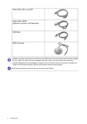 Page 66  Getting started  
Video Cable: DP to mini DP
Video Cable: HDMI
(Optional accessory, sold separately)
USB Cable
OSD Controller
• Available accessories and the pictures shown here may differ from the actual contents and the product supplied 
for your region. For cables that are not supplied with your product, you can purchase them separately.
• Consider keeping the box and packaging in storage for use in the future when you may need to transport the 
monitor. The fitted foam packing is ideal for...