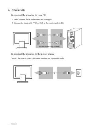 Page 44 Installation  
2. Installation
To connect the monitor to your PC
1. Make sure that the PC and monitor are unplugged.
2. Connect the signal cable (VGA or DVI) to the monitor and the PC.
To connect the monitor to the power source
Connect the separate power cable to the monitor and a grounded outlet.
 