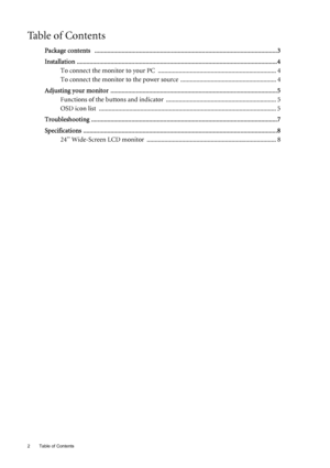 Page 2
Table of Contents
2
Ta b l e  o f  C o n t e n t s
Package contents   ...................................................... ............................. ...............................3
Installation .............. ......................................................... ......................................................4
To connect the monitor to your PC  ........................................................................\
.. 4
To connect the monitor to  the power source...