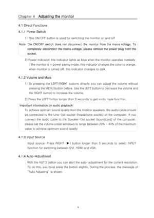 Page 9Chapter 4   Adjusting the monitor 
4.1 Direct Functions 
4.1.1 Power Switch 
1) This ON/OFF button is used for switching the monitor on and off 
Note:  The  ON/OFF  switch  does  not  disconnect  the  monitor  from  the  mains  voltage.  To  completely disconnect the mains voltage, please remove the powe r  plug  from  the 
socket. 
2) Power Indicator: this indicator lights up blue when the moni tor operates normally. 
I f  t h e  m o n i t o r  i s  i n  p o w e r  s a v i n g  m o d e ,  t h i s  i n d...