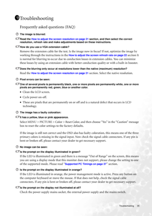 Page 35  35   Troubleshooting
Troubleshooting
Frequently asked questions (FAQ)
The image is blurred:
Read the How to adjust the screen resolution on page 21 section, and then select the correct 
resolution, refresh rate and make adjustments based on these instructions.
How do you use a VGA extension cable?
Remove the extension cable for the test. Is the image now in focus? If not, optimize the image by 
working through the instructions in the 
How to adjust the screen refresh rate on page 22 section It 
is...