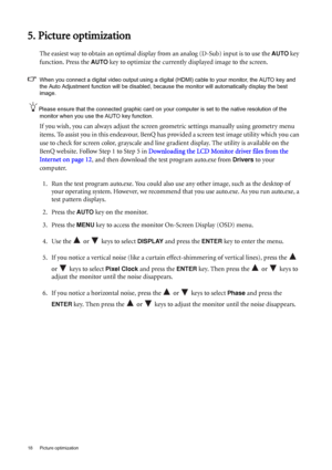 Page 1818  Picture optimization  
5. Picture optimization
The easiest way to obtain an optimal display from an analog (D-Sub) input is to use the AUTO key 
function. Press the 
AUTO key to optimize the currently displayed image to the screen. 
When you connect a digital video output using a digital (HDMI) cable to your monitor, the AUTO key and 
the Auto Adjustment function will be disabled, because the monitor will automatically display the best 
image.
Please ensure that the connected graphic card on your...