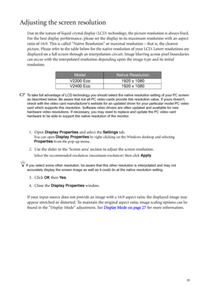 Page 35  35
Adjusting the screen resolution
Due to the nature of liquid crystal display (LCD) technology, the picture resolution is always fixed. 
For the best display performance, please set the display to its maximum resolution with an aspect 
ratio of 16:9. This is called “Native Resolution” or maximal resolution – that is, the clearest 
picture. Please refer to the table below for the native resolution of your LCD. Lower resolutions are 
displayed on a full screen through an interpolation circuit. Image...