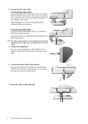 Page 88  How to assemble your monitor hardware  
2. Connect the PC video cable 
To Connect the D-Sub Cable
Connect the plug of the D-Sub cable (at the end without 
the ferrite filter) to the monitor video socket. Connect the 
other end of the cable (at the end with the ferrite filter) to 
the computer video socket.
Tighten all finger screws to prevent the plugs from 
accidently falling out during use.
To Connect the HDMI Cable
Connect the plug of the HDMI cable to one of the two 
HDMI ports on the monitor....