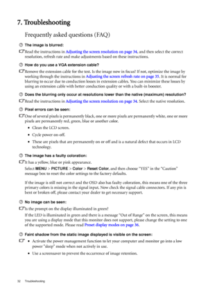 Page 3232 Troubleshooting  
7. Troubleshooting
Frequently asked questions (FAQ)
The image is blurred:
Read the instructions in Adjusting the screen resolution on page 34, and then select the correct 
resolution, refresh rate and make adjustments based on these instructions.
How do you use a VGA extension cable?
Remove the extension cable for the test. Is the image now in focus? If not, optimize the image by 
working through the instructions in Adjusting the screen refresh rate on page 35. It is normal for...