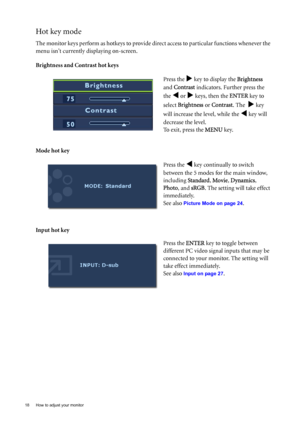 Page 1818  How to adjust your monitor  
Hot key mode
The monitor keys perform as hotkeys to provide direct access to particular functions whenever the 
menu isnt currently displaying on-screen.
Brightness and Contrast hot keys
Mode hot key
Input hot keyPress the 
X key to display the Brightness  
and Contrast indicators. Further press the 
the 
W or X keys, then the ENTER key to 
select Brightness or Contrast. The  
X key 
will increase the level, while the 
W key will 
decrease the level.
To exit, press the...
