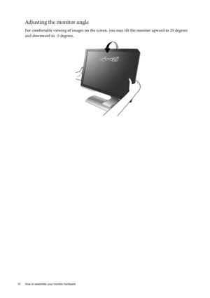 Page 10
10  How to assemble your monitor hardware  
Adjusting the monitor angle
For comfortable viewing of images on the screen, you may tilt the monitor upward to 20 degrees 
and downward to -5 degrees.
 