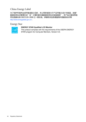 Page 4444 Regulatory Statements  
China Energy Label 
为了保护环境并达成节能减排之目的，本公司积极致力于产品节能之设计与制造，依据”
能源效率标识管理办法”及”计算机显示器能源效率标识实施规则”，本产品之能效等级
符合国家标准 GB21520-2008 之
一级标准。详细有关信息请查阅中国能效标识网
http://www.energylabel.gov.cn/。
Energy Star
ENERGY STAR Qualified LCD Monitor
This product complies with the requirements of the USEPA ENERGY 
STAR program for Computer Monitors, Version 5.0.
 