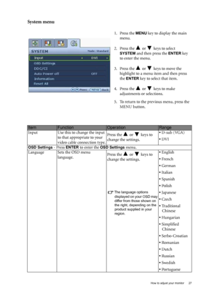 Page 27  27   How to adjust your monitor
System menu 
1. Press the MENU key to display the main 
menu.
2. Press the   or   keys to select 
SYSTEM and then press the ENTER key 
to enter the menu.
3. Press the   or   keys to move the 
highlight to a menu item and then press 
the 
ENTER key to select that item.
4. Press the   or   keys to make 
adjustments or selections.
5. To return to the previous menu, press the 
MENU button.
ItemFunctionOperationRange
Input Use this to change the input 
to that appropriate to...