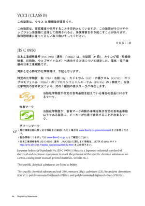 Page 4444 Regulatory Statements  
VCCI (CLASS B) 
この装置は、クラス Ｂ 情報技術装置です。
この装置は、家庭環境で使用することを目的としていますが、この装置がラジオやテ
レビジョン受信機に近接して使用されると、受信障害を引き起こすことがあります。
取扱説明書に従って正しい取り扱いをしてください。
ＶＣＣＩ-Ｂ
JIS C 0950 
日本工業規格番号JIS C 0950（通称：J-Moss）は、包装箱（外箱）、カタログ類（取扱説
明書、印刷物、ウェブサイトなど）へ表示する方法について規定した、電気・電子機
器の日本工業規格です。
対象となる特定の化学物質は、下記となります。
特定の化学物質：鉛（Pb）・水銀(Hg)・カドミウム（Cd）・六価クロム（Cr(VI))・ポリ
プロモフェニル（PBBs）・ ポリプロモジフェニルエーテル（PBDEs）の6物質で、当該
化学物質の含有状況により、次の2種類の表示マークが存在します。
Japanese Industrial Standards No. JIS C 0950 (J-Moss) is a Japanese...