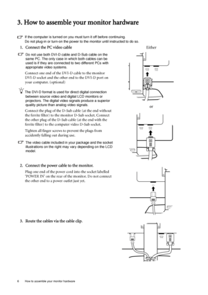 Page 66  How to assemble your monitor hardware  
3. How to assemble your monitor hardware
If the computer is turned on you must turn it off before continuing. 
Do not plug-in or turn-on the power to the monitor until instructed to do so. 
1. Connect the PC video cable 
Do not use both DVI-D cable and D-Sub cable on the 
same PC. The only case in which both cables can be 
used is if they are connected to two different PCs with 
appropriate video systems. 
Connect one end of the DVI-D cable to the monitor 
DVI-D...