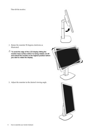 Page 88  How to assemble your monitor hardware  
Then tilt the monitor. 
2. Rotate the monitor 90 degrees clockwise as 
illustrated. 
To avoid the edge of the LCD display hitting the 
monitor base surface while it is being rotated, do tilt 
and extend the monitor to the highest position before 
you start to rotate the display. 
3. Adjust the monitor to the desired viewing angle.
 