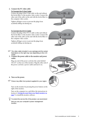 Page 9  5   How to assemble your monitor hardware
2. Connect the PC video cable 
To Connect the D-Sub Cable
Connect the plug of the D-Sub cable (at the end without 
the ferrite filter) to the monitor video socket. Connect the 
other end of the cable (at the end with the ferrite filter) to 
the computer video socket.
Tighten all finger screws to prevent the plugs from 
accidently falling out during use.
To Connect the DVI-D Cable
Connect the plug of the DVI-D cable (at the end without 
the ferrite filter) to...