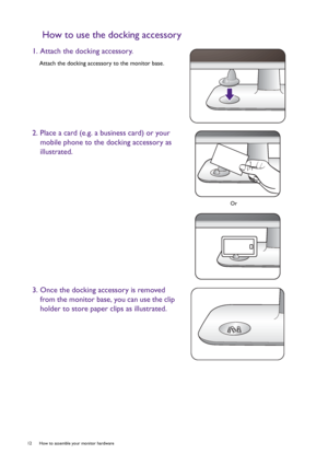 Page 1212  How to assemble your monitor hardware  
How to use the docking accessory
1. Attach the docking accessory.
Attach the docking accessory to the monitor base.
2. Place a card (e.g. a business card) or your 
mobile phone to the docking accessory as 
illustrated.
3. Once the docking accessory is removed 
from the monitor base, you can use the clip 
holder to store paper clips as illustrated.
Or
 