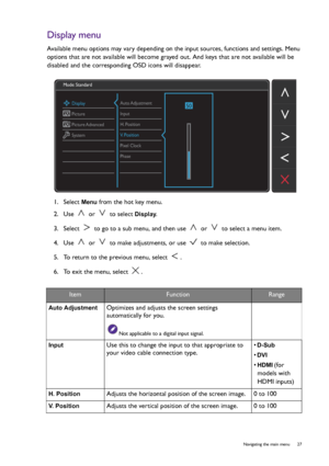 Page 27  27   Navigating the main menu
Display menu
Available menu options may vary depending on the input sources, functions and settings. Menu 
options that are not available will become grayed out. And keys that are not available will be 
disabled and the corresponding OSD icons will disappear.
1.  Select 
Menu from the hot key menu.
2.  Use   or   to select 
Display.
3.  Select   to go to a sub menu, and then use   or   to select a menu item.
4.  Use   or   to make adjustments, or use   to make selection....