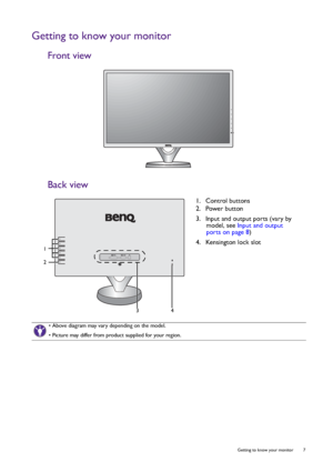 Page 7  7   Getting to know your monitor
Getting to know your monitor
Front view
Back view
1.  Control buttons
2.  Power button
3.  Input and output ports (vary by 
model, see Input and output 
ports on page 8)
4.  Kensington lock slot
• Above diagram may vary depending on the model.
• Picture may differ from product supplied for your region.
4
1
2
3
 