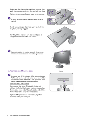 Page 1010  How to assemble your monitor hardware  
Orient and align the stand arm with the monitor, then 
push them together until they click and lock into place.
Tighten the screw that fixes the stand to the monitor.
To secure or release a screw, a screwdriver or a coin is 
required.
Gently attempt to pull them back apart to check that 
they have properly engaged.
Carefully lift the monitor, turn it over and place it 
upright on its stand on a flat even surface.
You should position the monitor and angle the...