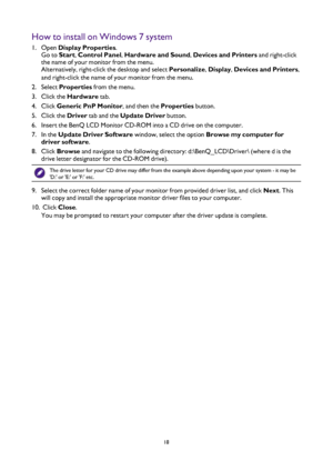 Page 1818
How to install on Windows 7 system
1. Open  Display Properties . 
Go to  Start, Control Panel , Hardware and Sound,  Devices and Printers and right-click 
the name of your monitor from the menu. 
Alternatively, right-click the desktop and select  Personalize, Display , Devices and Printers , 
and  right-click the name of your monitor from the menu.
2.  Select  Properties  from the menu.
3.  Click the Hardware tab.
4.  Click  Generic PnP Monitor, and then the Properties  button.
5.  Click the Driver...