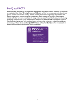 Page 33
BenQ ecoFACTS
BenQ has been dedicated to the design and development of greener product as part of its aspirati\
on 
to realize the ideal of the “Bringing Enjoyment ‘N Quality to Life” corporate vision with the ultimate 
goal to achieve a low-carbon society. Besides meeting international regulatory requirement and 
standards pertaining to environmental management, BenQ has spared no efforts in pushing our 
initiatives further to incorporate life cycle design in the aspects of material selection,...