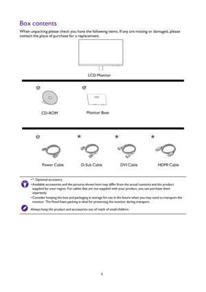 Page 55
Box contents
When unpacking please check you have the following items. If any are missing or damaged, please 
contact the place of purchase for a replacement.
  
 
LCD Monitor
CD-ROM Monitor Base
Power Cable D-Sub Cable DVI CableHDMI Cable
• *: Optional accessory.
•  Available accessories and the pictures shown here may differ from the actual contents and the \
product 
supplied for your region. For cables that are not supplied with your product, you can purchase them 
separately.
•  Consider keeping...