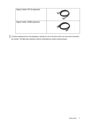 Page 5  5   Getting started
Consider keeping the box and packaging in storage for use in the future when you may need to transport 
the monitor. The fitted foam packing is ideal for protecting the monitor during transport.
Signal Cable: DVI-D (optional)
Signal Cable: HDMI (optional)
 