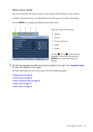 Page 25  25   How to adjust your monitor
Main menu mode
You can use the OSD (On Screen Display) menu to adjust all the settings on your monitor. 
Available menu options may vary depending on the input sources, functions and settings.
Press the 
MENU key to display the following main OSD menu. 
The OSD menu languages may differ from the product supplied to your region, see “Language on page 
37” under “OSD Settings” for more details. 
For more information on each menu, please refer to the following pages:
•...