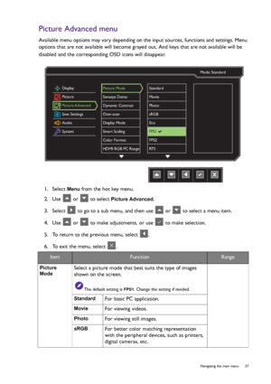 Page 37  37   Navigating the main menu
Picture Advanced menu
Available menu options may vary depending on the input sources, functions and settings. Menu 
options that are not available will become grayed out. And keys that are not available will be 
disabled and the corresponding OSD icons will disappear. 
1.  Select 
Menu from the hot key menu.
2.  Use   or   to select 
Picture Advanced.
3.  Select   to go to a sub menu, and then use   or   to select a menu item.
4.  Use   or   to make adjustments, or use...