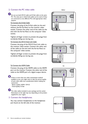 Page 1010  How to assemble your monitor hardware  
2. Connect the PC video cable
Do not use both DVI-D cable and D-Sub cable on the same 
PC. The only case in which both cables can be used is if they 
are connected to two different PCs with appropriate video 
systems.
To Connect the D-Sub Cable
Connect the plug of the D-Sub cable (at the end 
without the ferrite filter) to the monitor video 
socket. Connect the other end of the cable (at the 
end with the ferrite filter) to the computer video 
socket.
Tighten...