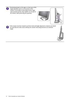 Page 1414  How to assemble your monitor hardware  
• Avoid placing hands on the upper or lower part of the 
height-adjustable stand or at the bottom of the 
monitor, as ascending or descending monitor might 
cause personal injuries. Keep children out of reach of 
the monitor while performing this operation.
• If the monitor has been rotated to portrait mode and height adjustment is desired, you should 
be noted that the wide screen will keep the monitor from being lowered to its minimum 
height.
 