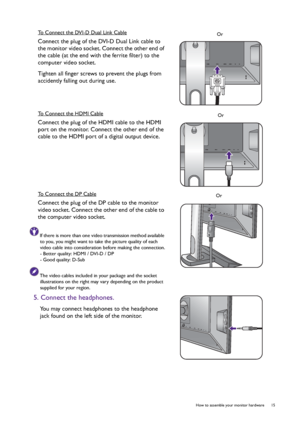 Page 15  15   How to assemble your monitor hardware
To Connect the DVI-D Dual Link Cable
Connect the plug of the DVI-D Dual Link cable to 
the monitor video socket. Connect the other end of 
the cable (at the end with the ferrite filter) to the 
computer video socket.
Tighten all finger screws to prevent the plugs from 
accidently falling out during use.
To Connect the HDMI Cable
Connect the plug of the HDMI cable to the HDMI 
port on the monitor. Connect the other end of the 
cable to the HDMI port of a...