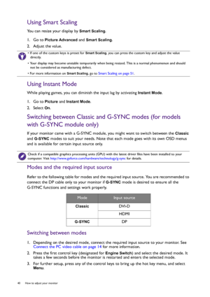 Page 4040  How to adjust your monitor  
Using Smart Scaling
You can resize your display by Smart Scaling.
1.  Go to 
Picture Advanced and Smart Scaling.
2.  Adjust the value.
Using Instant Mode
While playing games, you can diminish the input lag by activating Instant Mode.
1.  Go to 
Picture and Instant Mode.
2.  Select 
On.
Switching between Classic and G-SYNC modes (for models 
with G-SYNC module only)
If your monitor came with a G-SYNC module, you might want to switch between the Classic 
and 
G-SYNC modes...