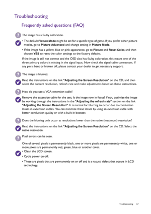 Page 67  67   Troubleshooting
Troubleshooting
Frequently asked questions (FAQ)
The image has a faulty coloration.
• The default Picture Mode might be set for a specific type of game. If you prefer other picture 
modes, go to 
Picture Advanced and change setting in Picture Mode.
• If the image has a yellow, blue or pink appearance, go to 
Picture and Reset Color, and then 
choose 
YES to reset the color settings to the factory defaults. 
If the image is still not correct and the OSD also has faulty coloration,...