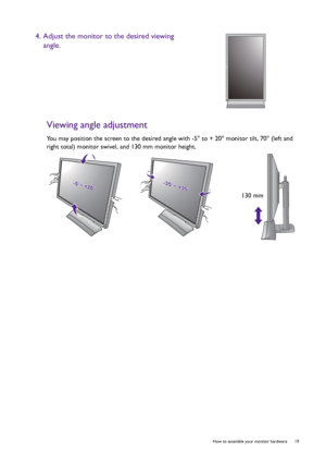 Page 19  19   How to assemble your monitor hardware
Viewing angle adjustment
You may position the screen to the desired angle with -5° to + 20° monitor tilt, 70° (left and 
right total) monitor swivel, and 130 mm monitor height.
4. Adjust the monitor to the desired viewing 
angle.
-5-5O O ~ +20~ +20O-5O ~ +20O-35-35O O ~ +35~ +35O-35O ~ +35O
130 mm
 