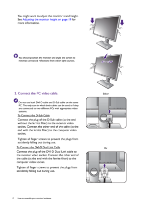 Page 1212  How to assemble your monitor hardware  
You might want to adjust the monitor stand height. 
See Adjusting the monitor height on page 19 for 
more information.
You should position the monitor and angle the screen to 
minimize unwanted reflections from other light sources.
2. Connect the PC video cable.
Do not use both DVI-D cable and D-Sub cable on the same 
PC. The only case in which both cables can be used is if they 
are connected to two different PCs with appropriate video 
systems.
To Connect the...