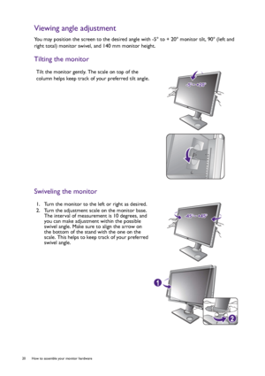 Page 2020  How to assemble your monitor hardware  
Viewing angle adjustment
You may position the screen to the desired angle with -5° to + 20° monitor tilt, 90° (left and 
right total) monitor swivel, and 140 mm monitor height.
Tilting the monitor
Swiveling the monitor
Tilt the monitor gently. The scale on top of the 
column helps keep track of your preferred tilt angle.
1.  Turn the monitor to the left or right as desired.
2.  Turn the adjustment scale on the monitor base. 
The interval of measurement is 10...