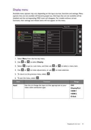 Page 45  45   Navigating the main menu
Display menu
Available menu options may vary depending on the input sources, functions and settings. Menu 
options that are not available will become grayed out. And keys that are not available will be 
disabled and the corresponding OSD icons will disappear. For models without certain 
functions, their settings and related items will not appear on the menu. 
1.  Select 
Menu from the hot key menu.
2.  Use   or   to select 
Display.
3.  Select   to go to a sub menu, and...