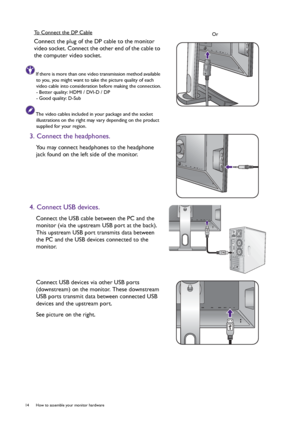 Page 1414  How to assemble your monitor hardware  
To Connect the DP Cable
Connect the plug of the DP cable to the monitor 
video socket. Connect the other end of the cable to 
the computer video socket.
If there is more than one video transmission method available 
to you, you might want to take the picture quality of each 
video cable into consideration before making the connection.
- Better quality: HDMI / DVI-D / DP
- Good quality: D-Sub
The video cables included in your package and the socket...