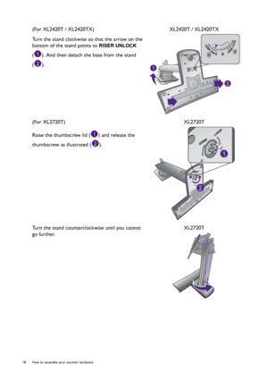 Page 1818  How to assemble your monitor hardware  
(For XL2420T / XL2420TX)
Turn the stand clockwise so that the arrow on the 
bottom of the stand points to 
RISER UNLOCK 
( ). And then detach the base from the stand 
().XL2420T / XL2420TX
(For XL2720T)
Raise the thumbscrew lid ( ) and release the 
thumbscrew as illustrated ( ).XL2720T
Turn the stand counterclockwise until you cannot 
go further. XL2720T
2
1
2
1
 