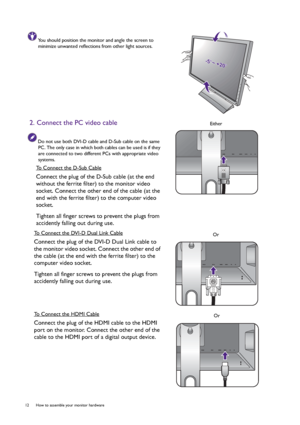 Page 1212  How to assemble your monitor hardware  
You should position the monitor and angle the screen to 
minimize unwanted reflections from other light sources.
2. Connect the PC video cable
Do not use both DVI-D cable and D-Sub cable on the same 
PC. The only case in which both cables can be used is if they 
are connected to two different PCs with appropriate video 
systems.
To Connect the D-Sub Cable
Connect the plug of the D-Sub cable (at the end 
without the ferrite filter) to the monitor video 
socket....